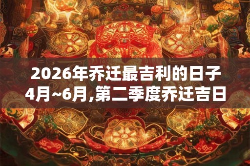 2026年乔迁最吉利的日子4月~6月,第二季度乔迁吉日 2026年乔迁最吉利的日子4月~6月,第二季度乔迁吉日
