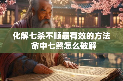 化解七杀不顺最有效的方法  命中七煞怎么破解