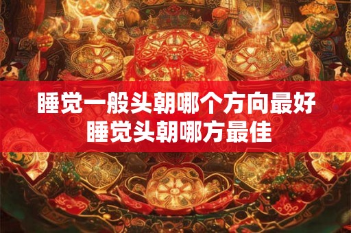 睡觉一般头朝哪个方向最好 睡觉头朝哪方最佳