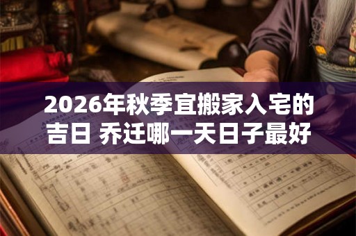 2026年秋季宜搬家入宅的吉日 乔迁哪一天日子最好