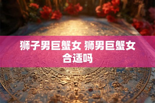狮子男巨蟹女 狮男巨蟹女合适吗