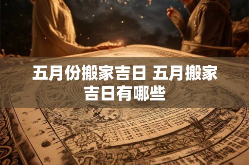 五月份搬家吉日 五月搬家吉日有哪些