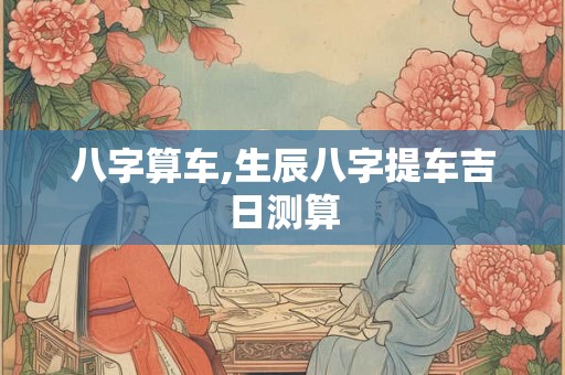 八字算车,生辰八字提车吉日测算