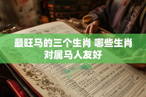最旺马的三个生肖 哪些生肖对属马人友好