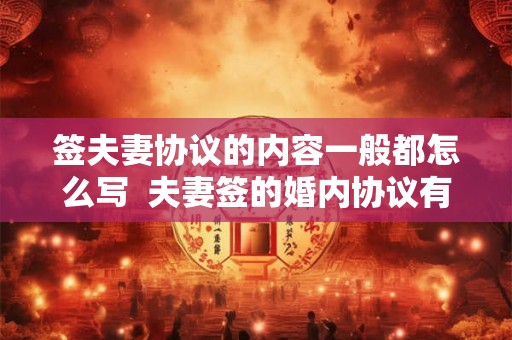 签夫妻协议的内容一般都怎么写  夫妻签的婚内协议有效吗