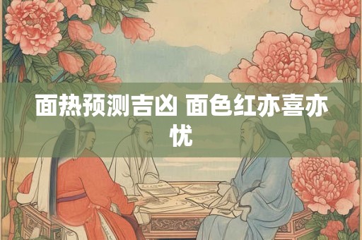 面热预测吉凶 面色红亦喜亦忧 面热预测吉凶 面色红亦喜亦忧