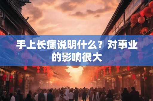手上长痣说明什么？对事业的影响很大