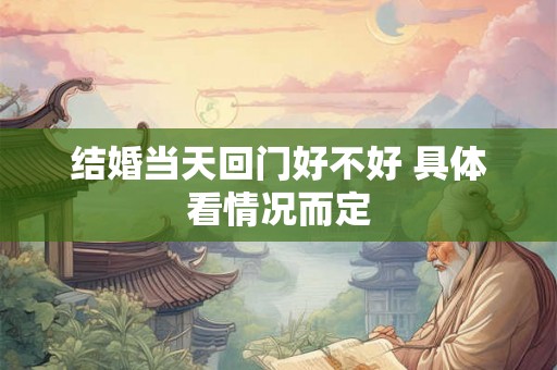 结婚当天回门好不好 具体看情况而定 结婚当天回门好不好 具体看情况而定
