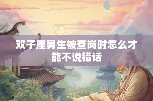 双子座男生被查岗时怎么才能不说错话