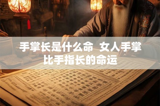 手掌长是什么命 女人手掌比手指长的命运 手掌长是什么命 女人手掌比手指长的命运