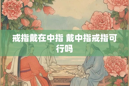 戒指戴在中指 戴中指戒指可行吗