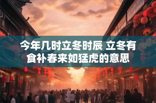 今年几时立冬时辰 立冬有食补春来如猛虎的意思