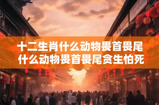 十二生肖什么动物畏首畏尾 什么动物畏首畏尾贪生怕死