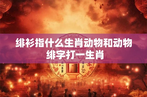 绯衫指什么生肖动物和动物 绯字打一生肖
