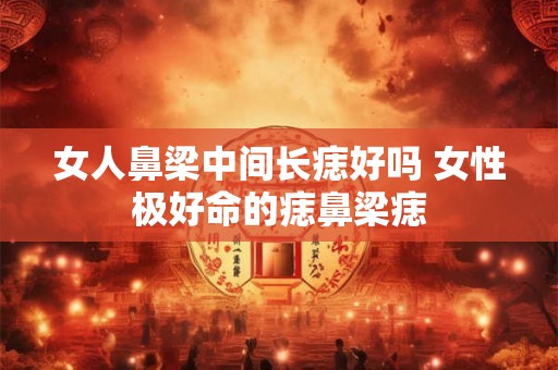 女人鼻梁中间长痣好吗 女性极好命的痣鼻梁痣