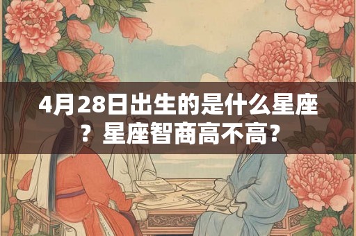 4月28日出生的是什么星座？星座智商高不高？