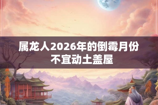 属龙人2026年的倒霉月份  不宜动土盖屋