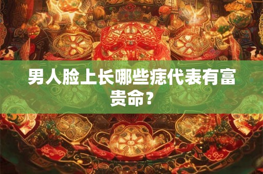 男人脸上长哪些痣代表有富贵命？