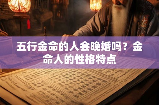 五行金命的人会晚婚吗？金命人的性格特点