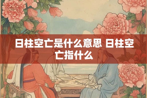 日柱空亡是什么意思 日柱空亡指什么