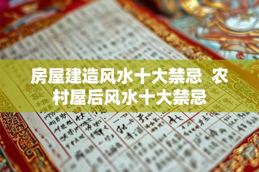 房屋建造风水十大禁忌  农村屋后风水十大禁忌