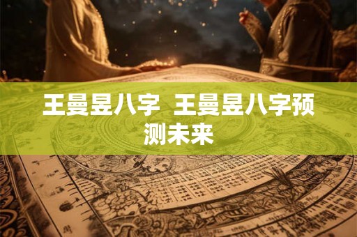 王曼昱八字  王曼昱八字预测未来