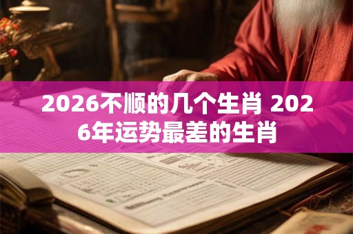 2026不顺的几个生肖 2026年运势最差的生肖