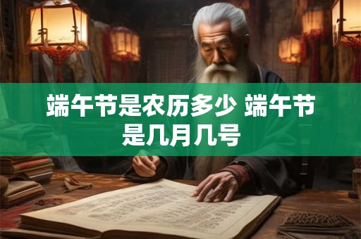 端午节是农历多少 端午节是几月几号