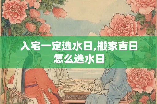 入宅一定选水日,搬家吉日怎么选水日
