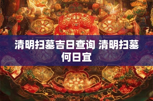 清明扫墓吉日查询 清明扫墓何日宜