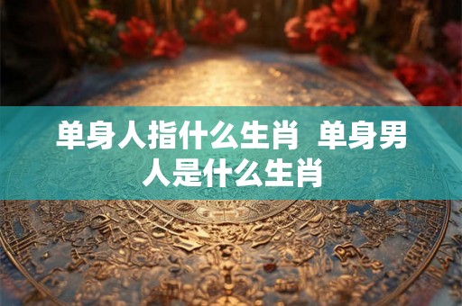 单身人指什么生肖  单身男人是什么生肖