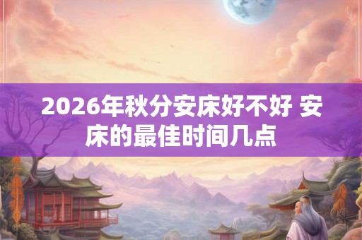 2026年秋分安床好不好 安床的最佳时间几点 2026年秋分安床好不好 安床的最佳时间几点