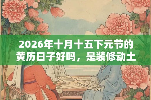 2026年十月十五下元节的黄历日子好吗，是装修动土的吉日吗？