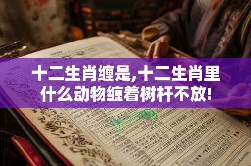 十二生肖缠是,十二生肖里什么动物缠着树杆不放!