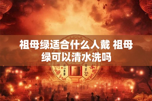 祖母绿适合什么人戴 祖母绿可以清水洗吗 祖母绿适合什么人戴 祖母绿可以清水洗吗