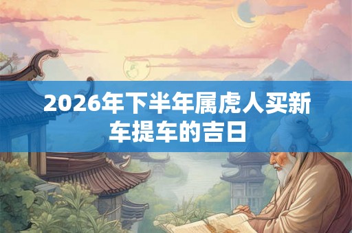 2026年下半年属虎人买新车提车的吉日