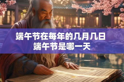端午节在每年的几月几日 端午节是哪一天 端午节在每年的几月几日 端午节是哪一天