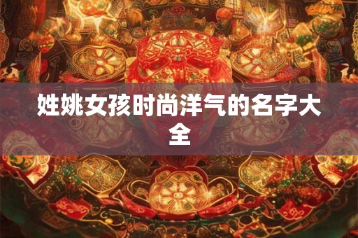 姓姚女孩时尚洋气的名字大全