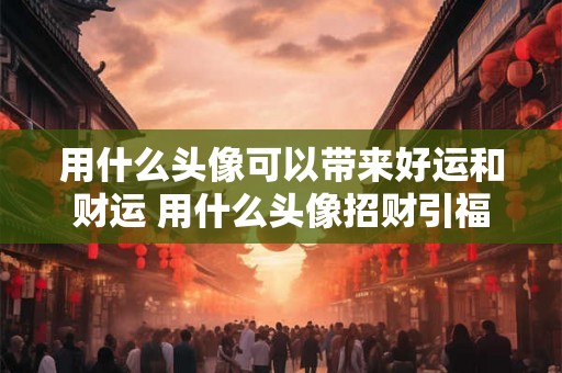 用什么头像可以带来好运和财运 用什么头像招财引福