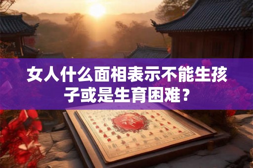 女人什么面相表示不能生孩子或是生育困难? 女人什么面相表示不能生孩子或是生育困难?