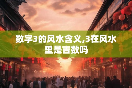 数字3的风水含义,3在风水里是吉数吗