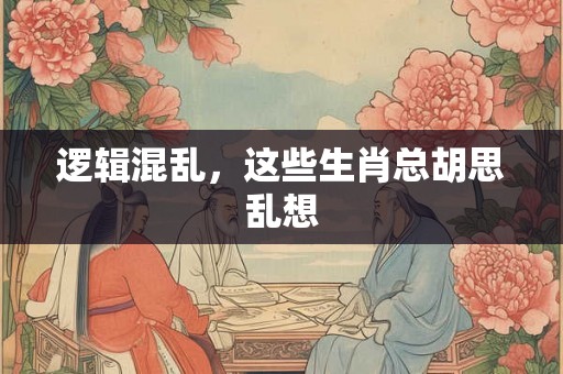 逻辑混乱，这些生肖总胡思乱想