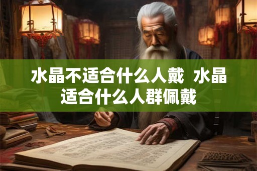水晶不适合什么人戴 水晶适合什么人群佩戴 水晶不适合什么人戴 水晶适合什么人群佩戴