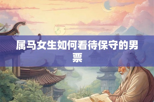 属马女生如何看待保守的男票