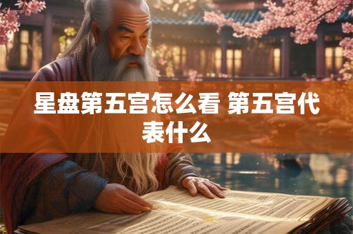 星盘第五宫怎么看 第五宫代表什么 星盘第五宫怎么看 第五宫代表什么