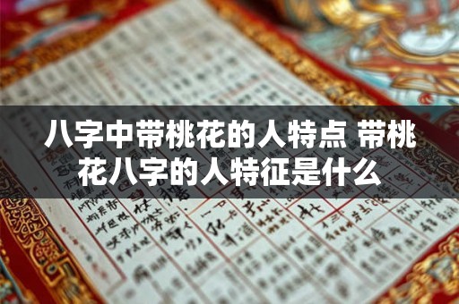 八字中带桃花的人特点 带桃花八字的人特征是什么