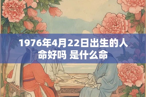 1976年4月22日出生的人命好吗 是什么命