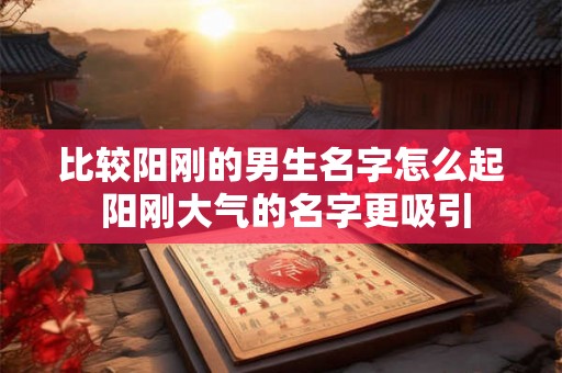 比较阳刚的男生名字怎么起 阳刚大气的名字更吸引