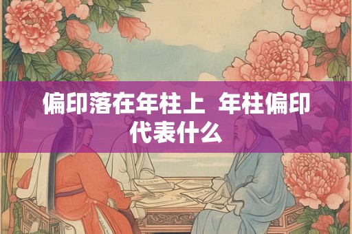 偏印落在年柱上  年柱偏印代表什么