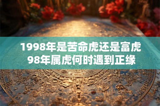 1998年是苦命虎还是富虎 98年属虎何时遇到正缘 1998年是苦命虎还是富虎 98年属虎何时遇到正缘